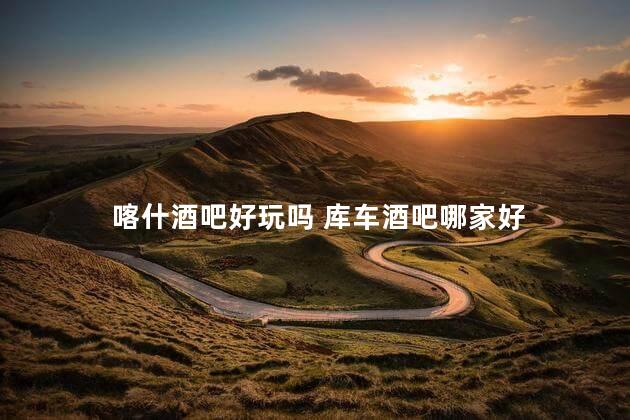 喀什酒吧好玩吗 库车酒吧哪家好